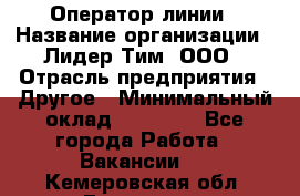 Оператор линии › Название организации ­ Лидер Тим, ООО › Отрасль предприятия ­ Другое › Минимальный оклад ­ 34 000 - Все города Работа » Вакансии   . Кемеровская обл.,Гурьевск г.